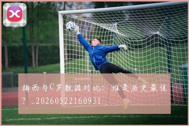 梅西与C罗数据对比：谁是历史最佳？_20260522160931