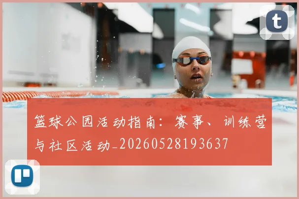 篮球公园活动指南：赛事、训练营与社区活动_20260528193637