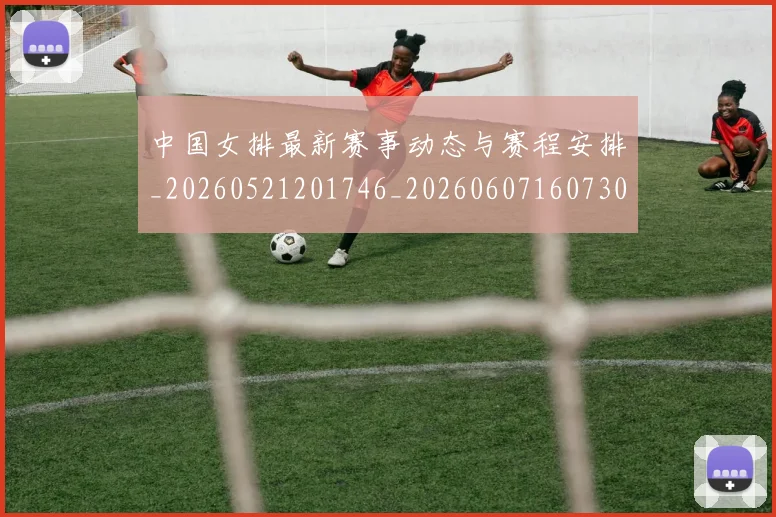 中国女排最新赛事动态与赛程安排_20260521201746_20260607160730