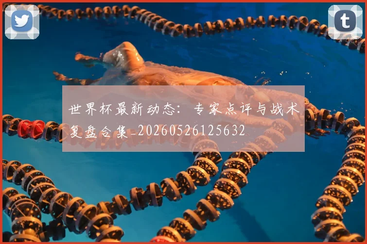 世界杯最新动态:专家点评与战术复盘合集_20260526125632