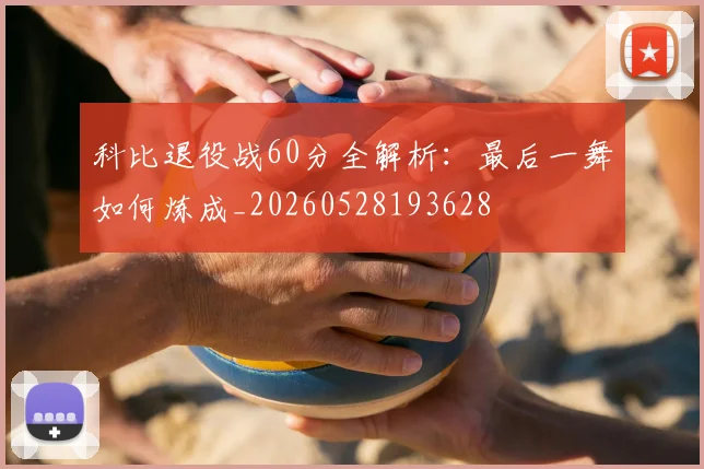 科比退役战60分全解析：最后一舞如何炼成_20260528193628