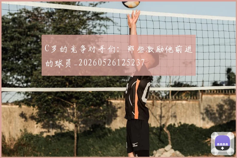 C罗的竞争对手们:那些激励他前进的球员_20260526125237