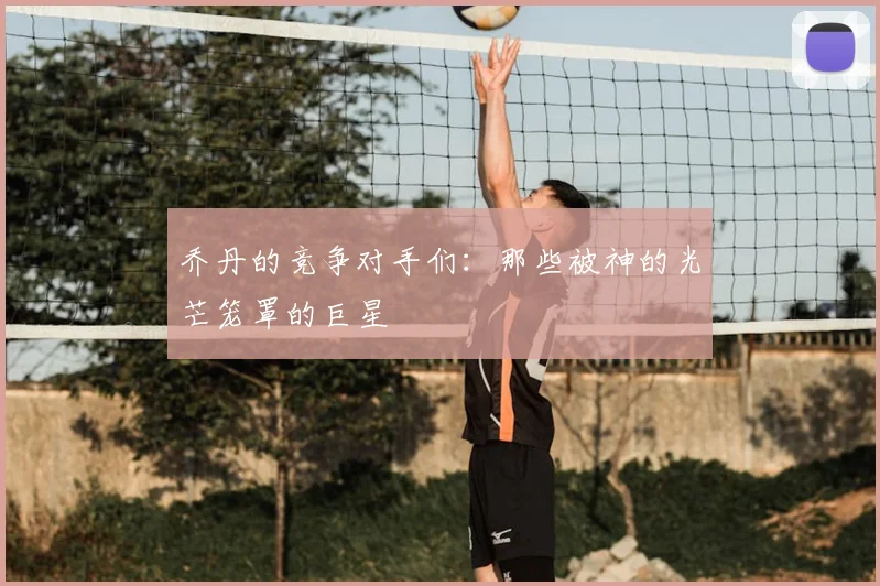 乔丹的竞争对手们:那些被神的光芒笼罩的巨星
