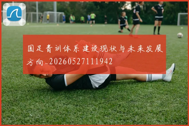 国足青训体系建设现状与未来发展方向_20260527111942