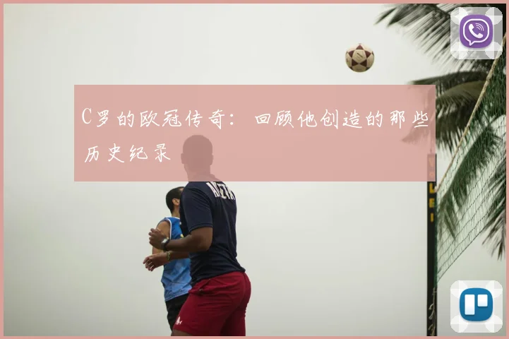C罗的欧冠传奇:回顾他创造的那些历史纪录
