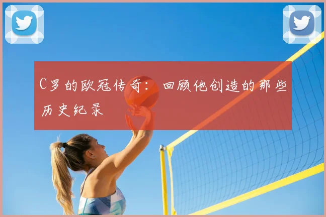 C罗的欧冠传奇:回顾他创造的那些历史纪录