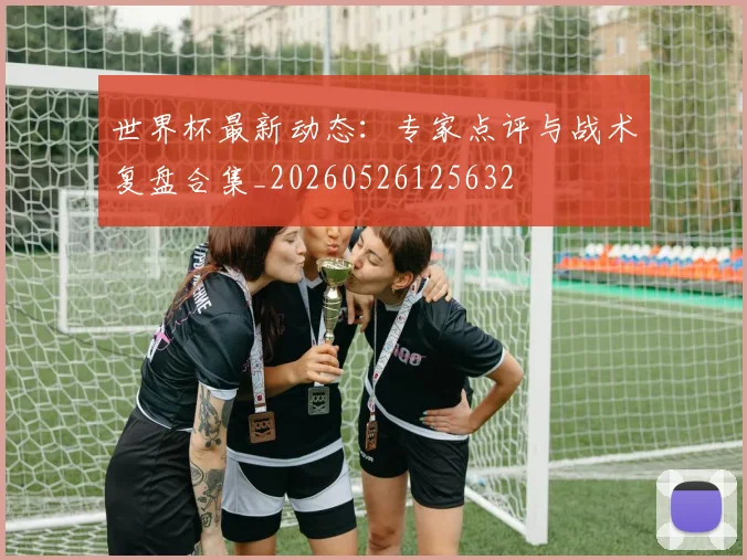 世界杯最新动态:专家点评与战术复盘合集_20260526125632